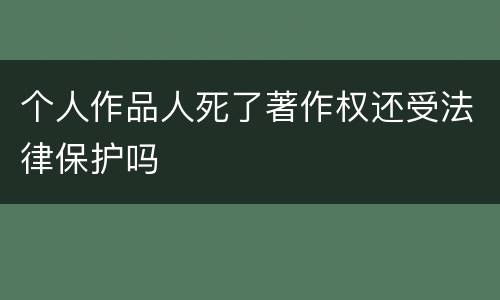 个人作品人死了著作权还受法律保护吗