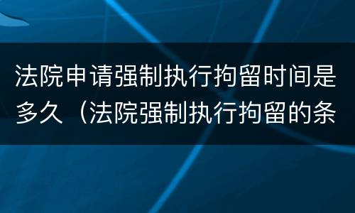 法院申请强制执行拘留时间是多久（法院强制执行拘留的条件）