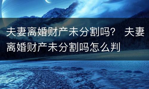 夫妻离婚财产未分割吗？ 夫妻离婚财产未分割吗怎么判