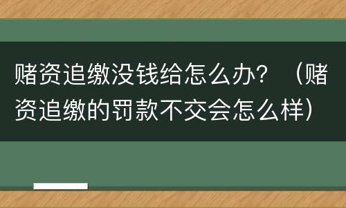 赌资追缴没钱给怎么办？（赌资追缴的罚款不交会怎么样）