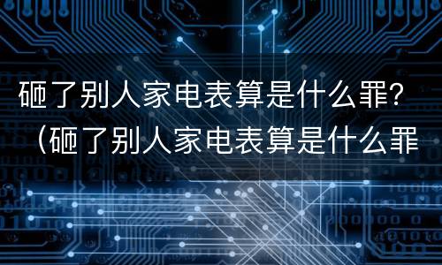 砸了别人家电表算是什么罪？（砸了别人家电表算是什么罪行）