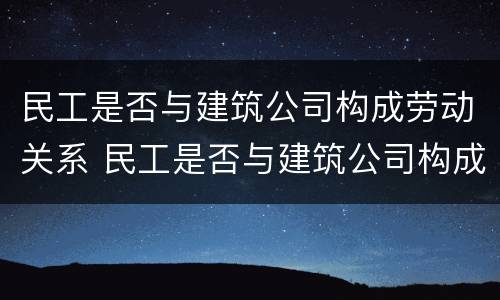 民工是否与建筑公司构成劳动关系 民工是否与建筑公司构成劳动关系纠纷