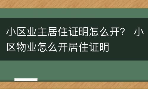 小区业主居住证明怎么开？ 小区物业怎么开居住证明