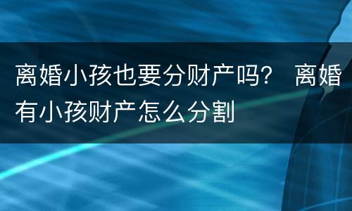 离婚小孩也要分财产吗？ 离婚有小孩财产怎么分割