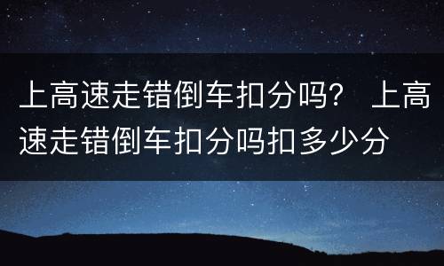 上高速走错倒车扣分吗？ 上高速走错倒车扣分吗扣多少分