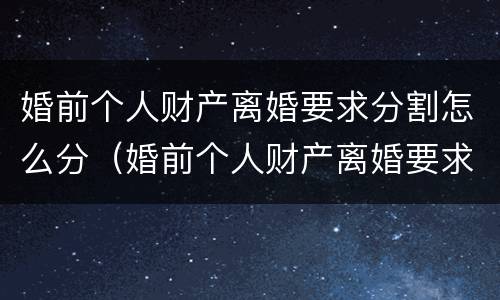 婚前个人财产离婚要求分割怎么分（婚前个人财产离婚要求分割怎么分的）