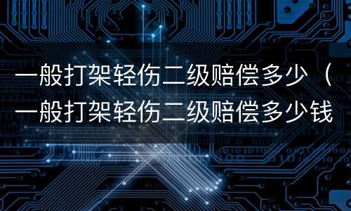 一般打架轻伤二级赔偿多少（一般打架轻伤二级赔偿多少钱）