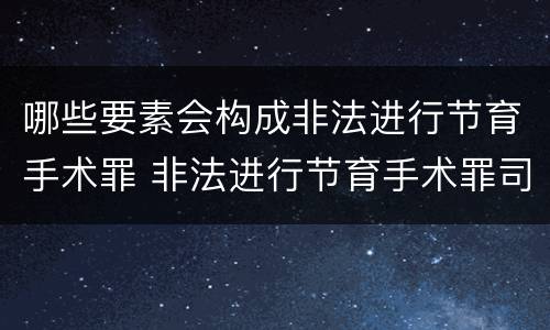 哪些要素会构成非法进行节育手术罪 非法进行节育手术罪司法解释