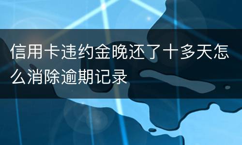 信用卡违约金晚还了十多天怎么消除逾期记录