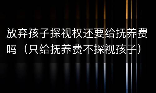 放弃孩子探视权还要给抚养费吗（只给抚养费不探视孩子）