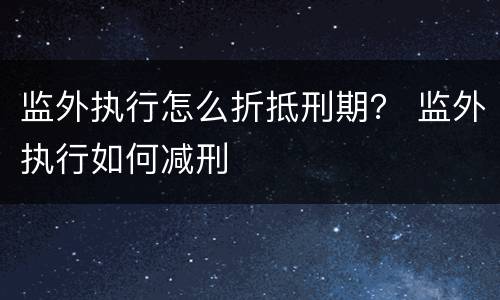 监外执行怎么折抵刑期？ 监外执行如何减刑