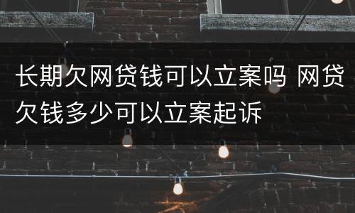 长期欠网贷钱可以立案吗 网贷欠钱多少可以立案起诉