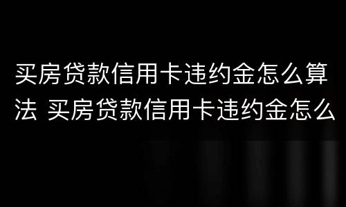 买房贷款信用卡违约金怎么算法 买房贷款信用卡违约金怎么算法
