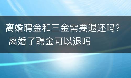 离婚聘金和三金需要退还吗？ 离婚了聘金可以退吗