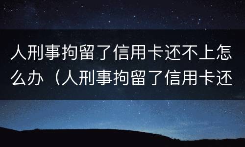 人刑事拘留了信用卡还不上怎么办（人刑事拘留了信用卡还不上怎么办呢）