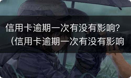 信用卡逾期一次有没有影响？（信用卡逾期一次有没有影响房贷）