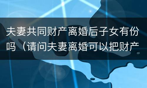 夫妻共同财产离婚后子女有份吗（请问夫妻离婚可以把财产都给子女吗）