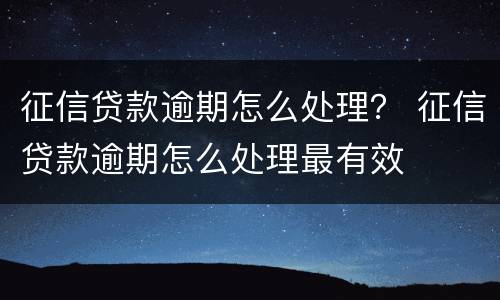 征信贷款逾期怎么处理？ 征信贷款逾期怎么处理最有效