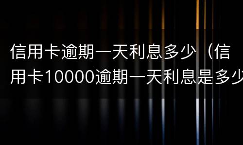 信用卡逾期一天利息多少（信用卡10000逾期一天利息是多少）