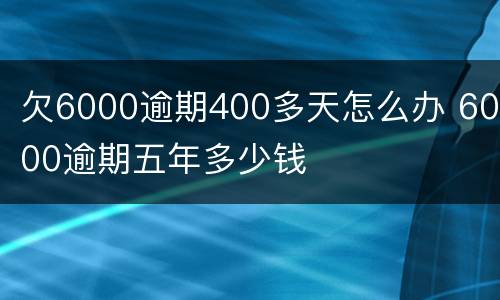 欠6000逾期400多天怎么办 6000逾期五年多少钱