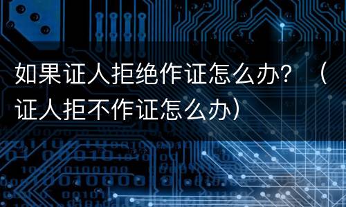 如果证人拒绝作证怎么办？（证人拒不作证怎么办）