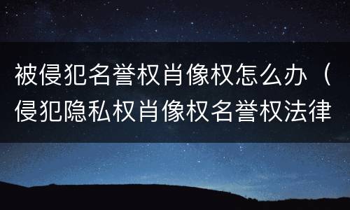 被侵犯名誉权肖像权怎么办（侵犯隐私权肖像权名誉权法律怎么处理）