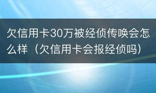 欠信用卡30万被经侦传唤会怎么样（欠信用卡会报经侦吗）