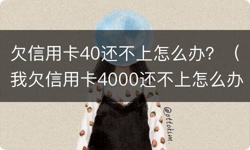 欠信用卡40还不上怎么办？（我欠信用卡4000还不上怎么办?）