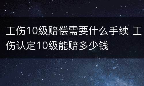 工伤10级赔偿需要什么手续 工伤认定10级能赔多少钱