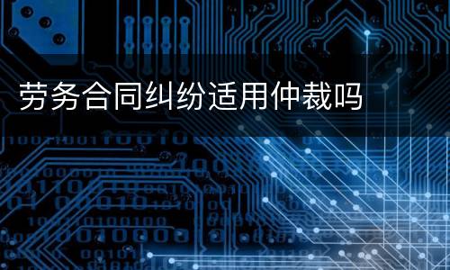 劳务合同纠纷适用仲裁吗