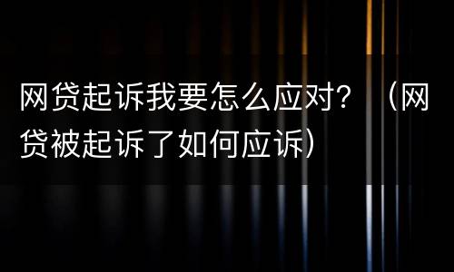 网贷起诉我要怎么应对？（网贷被起诉了如何应诉）