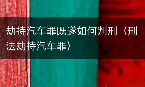 劫持汽车罪既遂如何判刑（刑法劫持汽车罪）