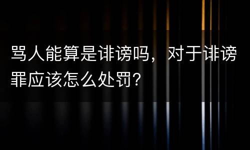骂人能算是诽谤吗，对于诽谤罪应该怎么处罚？