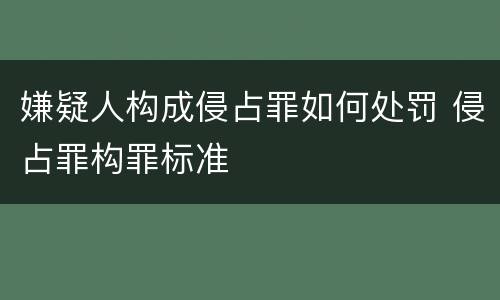 嫌疑人构成侵占罪如何处罚 侵占罪构罪标准