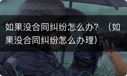 如果没合同纠纷怎么办？（如果没合同纠纷怎么办理）