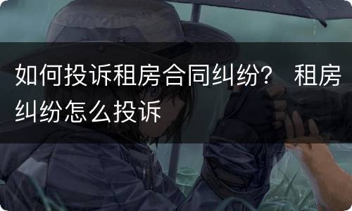 如何投诉租房合同纠纷？ 租房纠纷怎么投诉