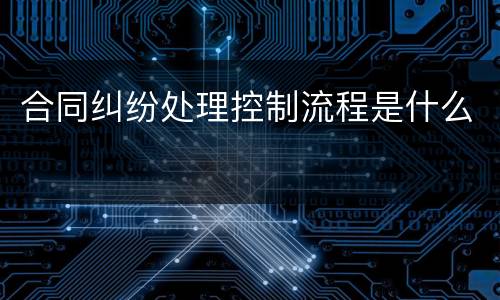 合同纠纷处理控制流程是什么