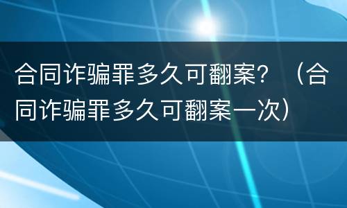 合同诈骗罪多久可翻案？（合同诈骗罪多久可翻案一次）