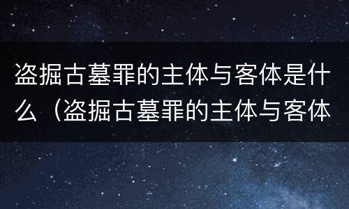 盗掘古墓罪的主体与客体是什么（盗掘古墓罪的主体与客体是什么意思）