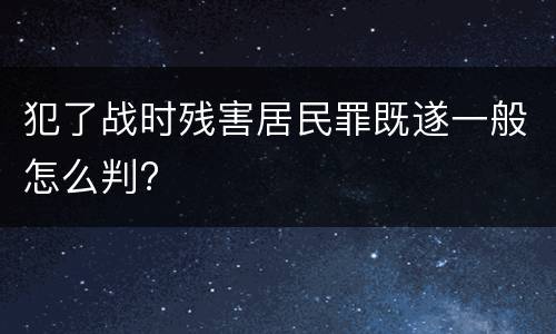 犯了战时残害居民罪既遂一般怎么判?