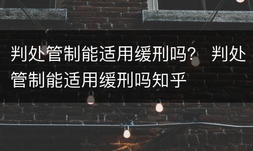 判处管制能适用缓刑吗？ 判处管制能适用缓刑吗知乎