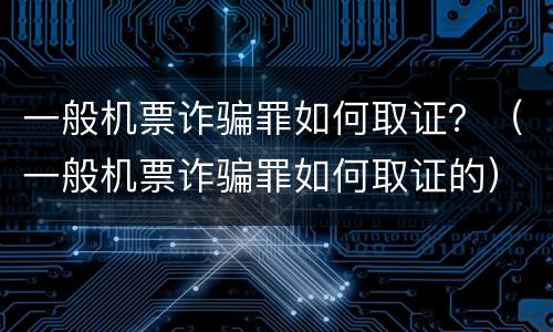 一般机票诈骗罪如何取证？（一般机票诈骗罪如何取证的）