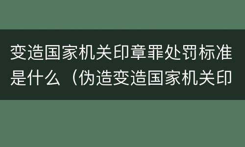 变造国家机关印章罪处罚标准是什么（伪造变造国家机关印章罪）