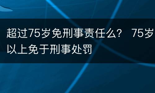 超过75岁免刑事责任么？ 75岁以上免于刑事处罚
