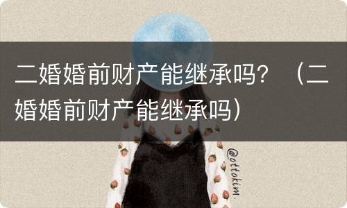 二婚婚前财产能继承吗？（二婚婚前财产能继承吗）
