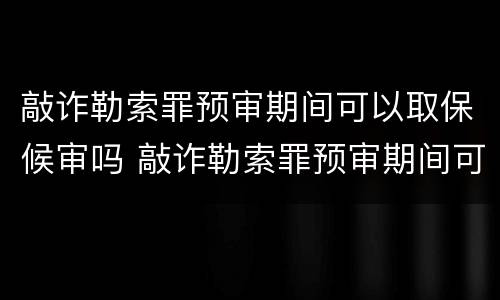 敲诈勒索罪预审期间可以取保候审吗 敲诈勒索罪预审期间可以取保候审吗