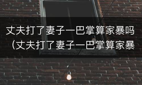 丈夫打了妻子一巴掌算家暴吗（丈夫打了妻子一巴掌算家暴吗判几年）