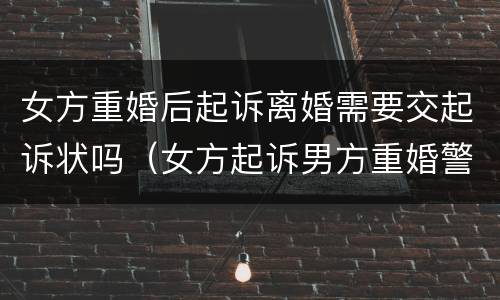 女方重婚后起诉离婚需要交起诉状吗（女方起诉男方重婚警方用什么手段）