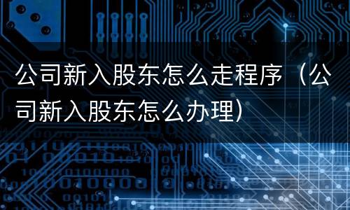 公司新入股东怎么走程序（公司新入股东怎么办理）