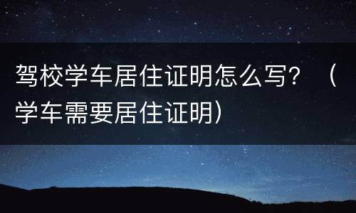 驾校学车居住证明怎么写？（学车需要居住证明）